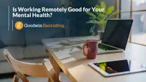 Is Working Remotely Good for Your Mental Health By Goodwin Recruiting